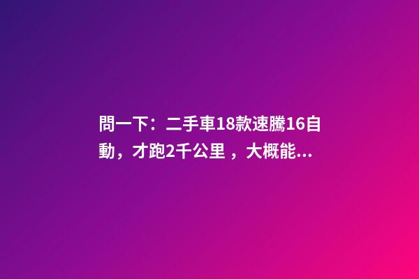 問一下：二手車18款速騰1.6自動，才跑2千公里，大概能賣多少錢？